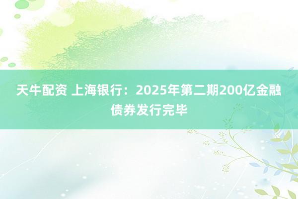 天牛配资 上海银行：2025年第二期200亿金融债券发行完毕