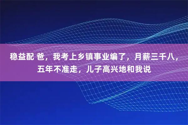 稳益配 爸，我考上乡镇事业编了，月薪三千八，五年不准走，儿子高兴地和我说