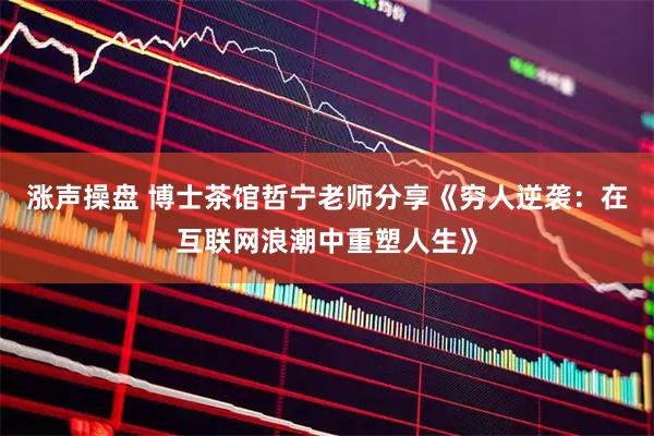 涨声操盘 博士茶馆哲宁老师分享《穷人逆袭：在互联网浪潮中重塑人生》