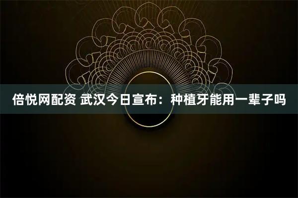 倍悦网配资 武汉今日宣布：种植牙能用一辈子吗