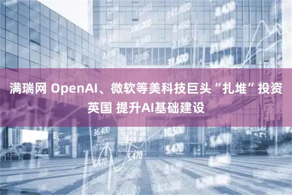 满瑞网 OpenAI、微软等美科技巨头“扎堆”投资英国 提升AI基础建设