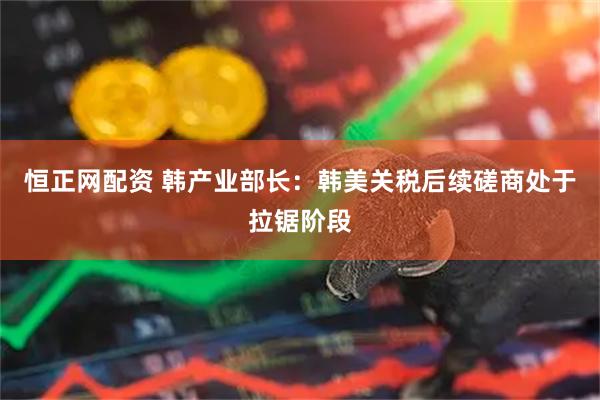 恒正网配资 韩产业部长：韩美关税后续磋商处于拉锯阶段