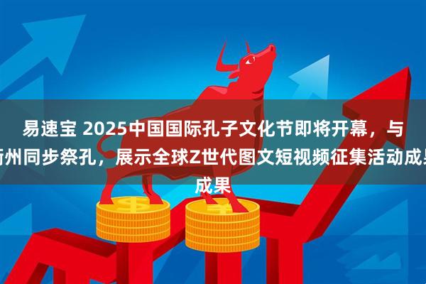 易速宝 2025中国国际孔子文化节即将开幕，与衢州同步祭孔，展示全球Z世代图文短视频征集活动成果