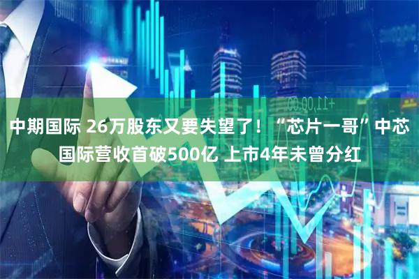 中期国际 26万股东又要失望了！“芯片一哥”中芯国际营收首破500亿 上市4年未曾分红