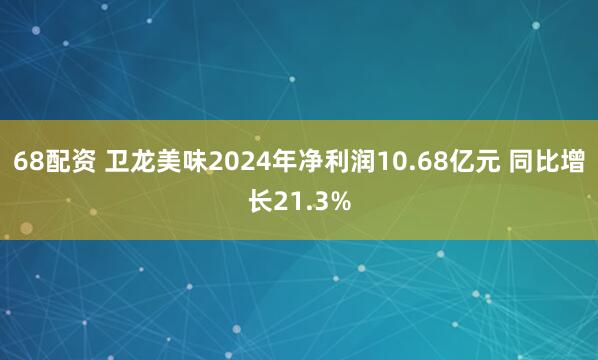 68配资 卫龙美味2024年净利润10.68亿元 同比增长21.3%