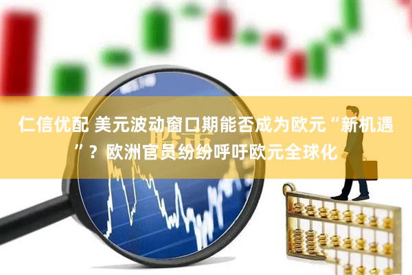仁信优配 美元波动窗口期能否成为欧元“新机遇”？欧洲官员纷纷呼吁欧元全球化