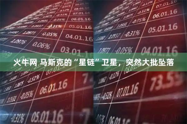 火牛网 马斯克的“星链”卫星，突然大批坠落