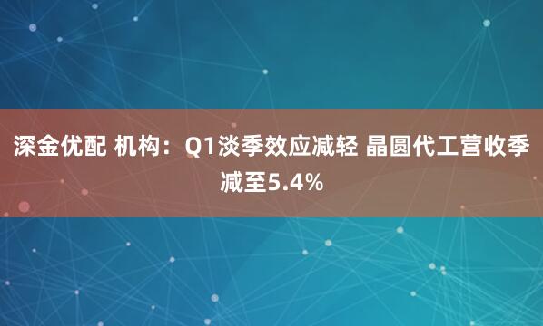 深金优配 机构：Q1淡季效应减轻 晶圆代工营收季减至5.4%