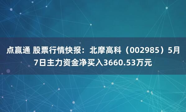 点赢通 股票行情快报：北摩高科（002985）5月7日主力资金净买入3660.53万元