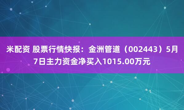 米配资 股票行情快报：金洲管道（002443）5月7日主力资金净买入1015.00万元