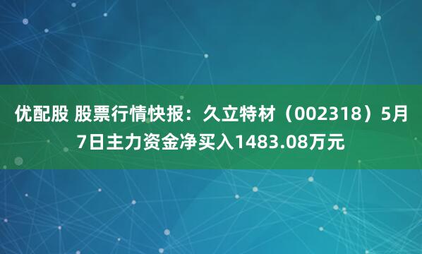 优配股 股票行情快报：久立特材（002318）5月7日主力资金净买入1483.08万元
