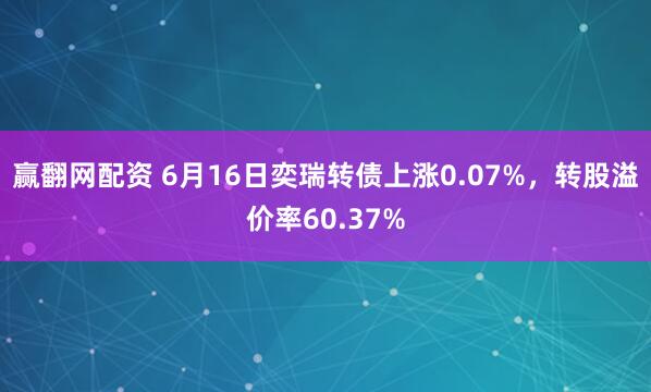 赢翻网配资 6月16日奕瑞转债上涨0.07%，转股溢价率60.37%