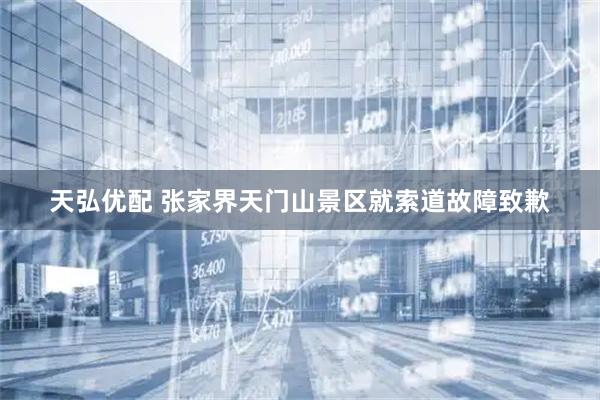 天弘优配 张家界天门山景区就索道故障致歉