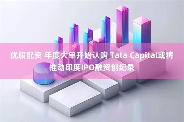 优股配资 年度大单开始认购 Tata Capital或将推动印度IPO融资创纪录