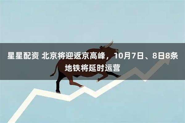 星星配资 北京将迎返京高峰，10月7日、8日8条地铁将延时运营