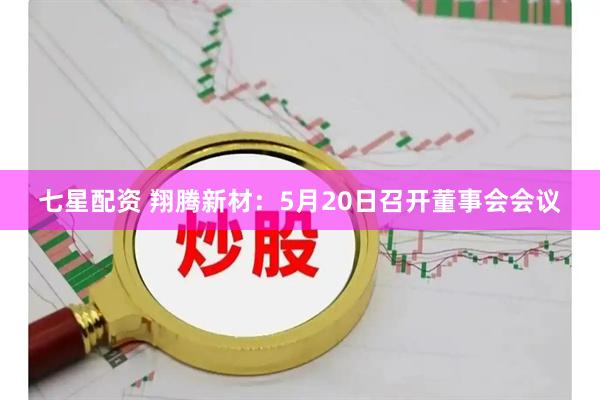 七星配资 翔腾新材：5月20日召开董事会会议