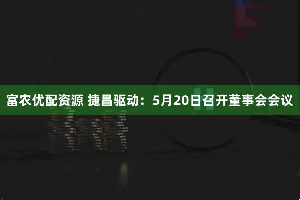 富农优配资源 捷昌驱动：5月20日召开董事会会议