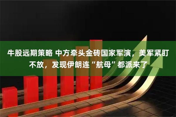 牛股远期策略 中方牵头金砖国家军演，美军紧盯不放，发现伊朗连“航母”都派来了