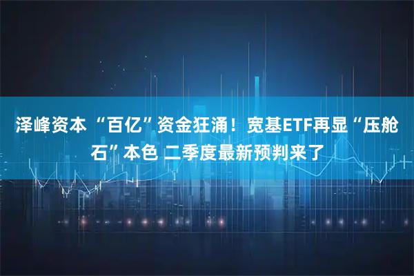 泽峰资本 “百亿”资金狂涌！宽基ETF再显“压舱石”本色 二季度最新预判来了