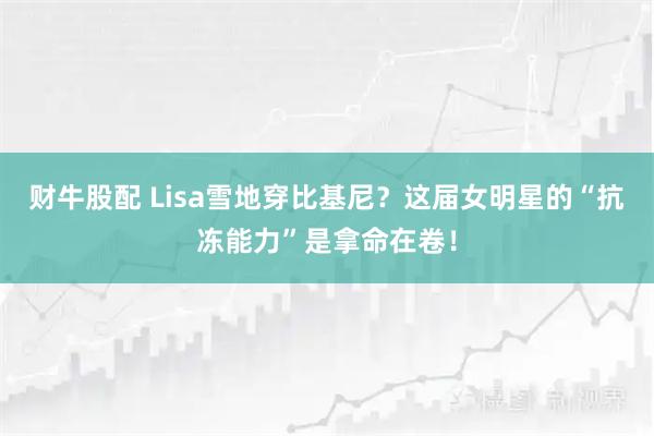 财牛股配 Lisa雪地穿比基尼？这届女明星的“抗冻能力”是拿命在卷！