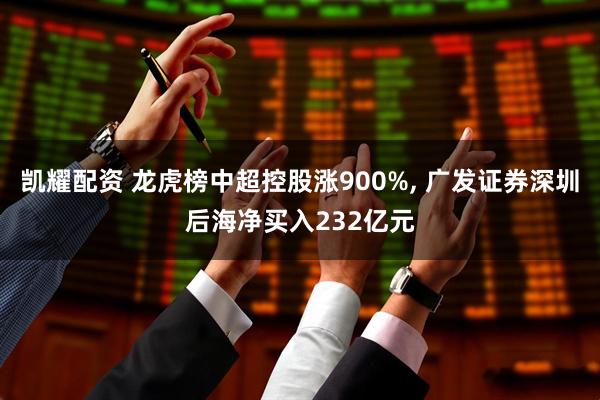 凯耀配资 龙虎榜中超控股涨900%, 广发证券深圳后海净买入232亿元