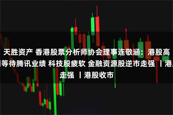 天胜资产 香港股票分析师协会理事连敬涵：港股高位整固等待腾讯业绩 科技股疲软 金融资源股逆市走强 丨港股收市