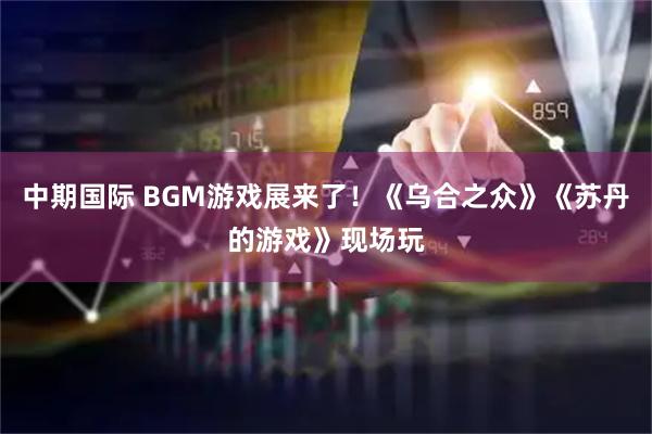 中期国际 BGM游戏展来了！《乌合之众》《苏丹的游戏》现场玩