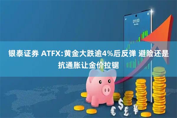 银泰证券 ATFX:黄金大跌逾4%后反弹 避险还是抗通胀让金价拉锯