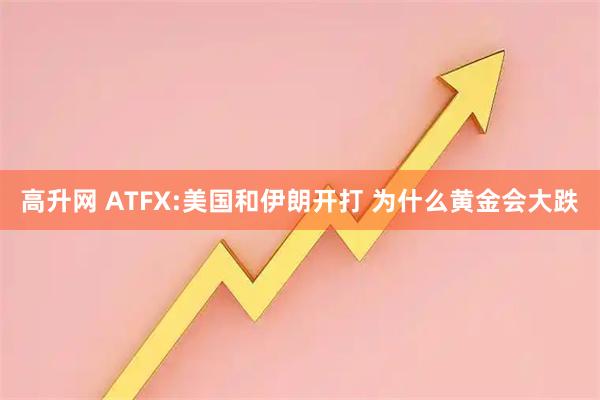 高升网 ATFX:美国和伊朗开打 为什么黄金会大跌